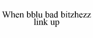 WHEN BBLU BAD BITZHEZZ LINK UP