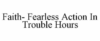 FAITH- FEARLESS ACTION IN TROUBLE HOURS