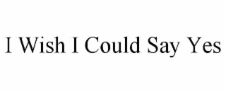 I WISH I COULD SAY YES