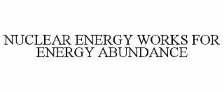 NUCLEAR ENERGY WORKS FOR ENERGY ABUNDANCE