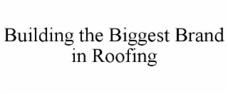 BUILDING THE BIGGEST BRAND IN ROOFING