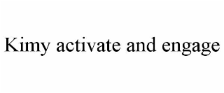 KIMY ACTIVATE AND ENGAGE