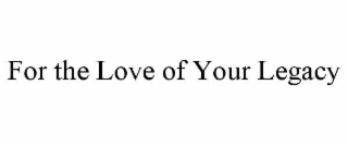 FOR THE LOVE OF YOUR LEGACY