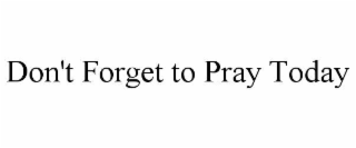 DON'T FORGET TO PRAY TODAY