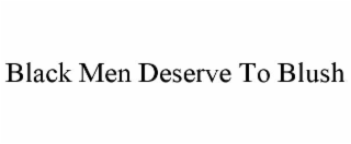 BLACK MEN DESERVE TO BLUSH