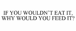 IF YOU WOULDN’T EAT IT, WHY WOULD YOU FEED IT?