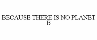 BECAUSE THERE IS NO PLANET B