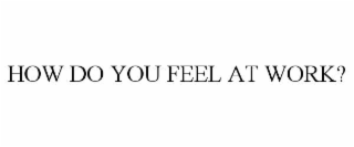 HOW DO YOU FEEL AT WORK?