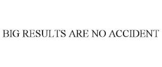 BIG RESULTS ARE NO ACCIDENT