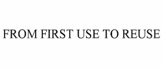 FROM FIRST USE TO REUSE