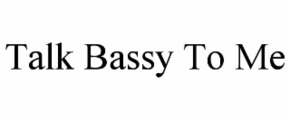 TALK BASSY TO ME