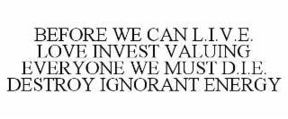 BEFORE WE CAN L.I.V.E. LOVE INVEST VALUING EVERYONE WE MUST D.I.E. DESTROY IGNORANT ENERGY