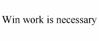 WIN WORK IS NECESSARY