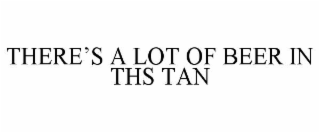 THEREâS A LOT OF BEER IN THS TAN