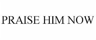 PRAISE HIM NOW