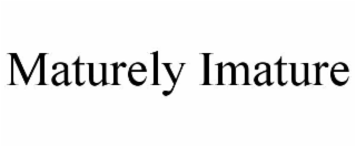 MATURELY IMATURE