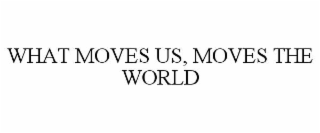 WHAT MOVES US, MOVES THE WORLD