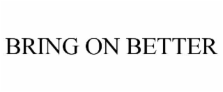 BRING ON BETTER