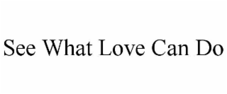 SEE WHAT LOVE CAN DO