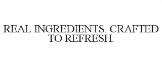 REAL INGREDIENTS. CRAFTED TO REFRESH.