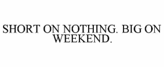 SHORT ON NOTHING. BIG ON WEEKEND.