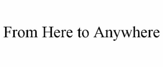 FROM HERE TO ANYWHERE