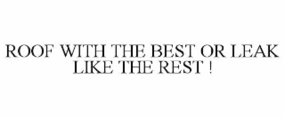 ROOF WITH THE BEST OR LEAK LIKE THE REST !
