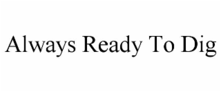 ALWAYS READY TO DIG