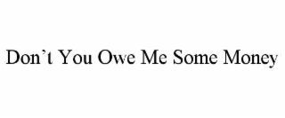 DON’T YOU OWE ME SOME MONEY