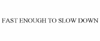 FAST ENOUGH TO SLOW DOWN
