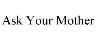 ASK YOUR MOTHER