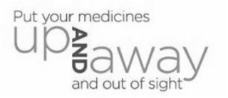 PUT YOUR MEDICINES UP AND AWAY AND OUT OF SIGHT