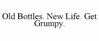 OLD BOTTLES. NEW LIFE. GET GRUMPY.
