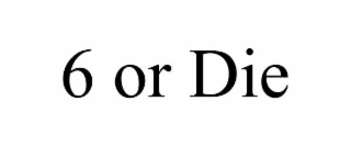 6 OR DIE