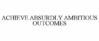 ACHIEVE ABSURDLY AMBITIOUS OUTCOMES