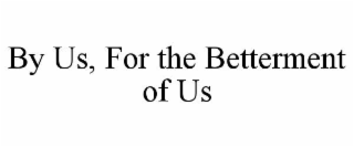 BY US, FOR THE BETTERMENT OF US