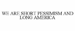 WE ARE SHORT PESSIMISM AND LONG AMERICA