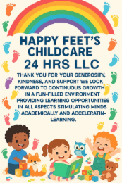 HAPPY FEET'S CHILDCARE 24 HRS LLC THANK YOU FOR YOUR GENEROSITY, KINDNESS, AND SUPPORT WE LOOK FORWARD TO CONTINUOUS GROWTH IN A FUN-FILLED ENVIRONMENT PROVIDING LEARNING OPPORTUNITIES IN ALL ASPECTS