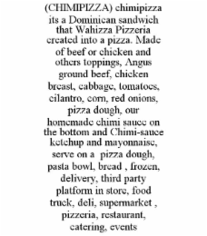 (CHIMIPIZZA) CHIMIPIZZA ITS A DOMINICAN SANDWICH THAT WAHIZZA PIZZERIA CREATED INTO A PIZZA. MADE OF BEEF OR CHICKEN AND OTHERS TOPPINGS, ANGUS GROUND BEEF, CHICKEN BREAST, CABBAGE, TOMATOES, CILANTRO
