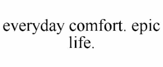 EVERYDAY COMFORT. EPIC LIFE.
