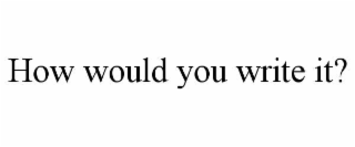 HOW WOULD YOU WRITE IT?