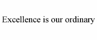 EXCELLENCE IS OUR ORDINARY
