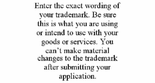 ENTER THE EXACT WORDING OF YOUR TRADEMARK. BE SURE THIS IS WHAT YOU ARE USING OR INTEND TO USE WITH YOUR GOODS OR SERVICES. YOU CANâT MAKE MATERIAL CHANGES TO THE TRADEMARK AFTER SUBMITTING YOUR APP