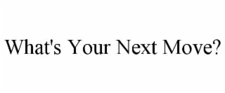 WHAT'S YOUR NEXT MOVE?