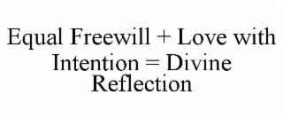 EQUAL FREEWILL + LOVE WITH INTENTION = DIVINE REFLECTION