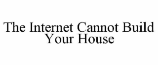 THE INTERNET CANNOT BUILD YOUR HOUSE