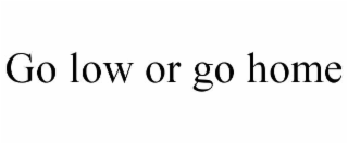 GO LOW OR GO HOME