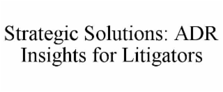 STRATEGIC SOLUTIONS: ADR INSIGHTS FOR LITIGATORS