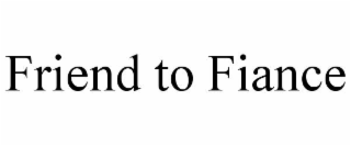 FRIEND TO FIANCE