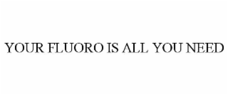 YOUR FLUORO IS ALL YOU NEED